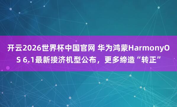 开云2026世界杯中国官网 华为鸿蒙HarmonyOS 6.1最新接济机型公布，更多缔造“转正”
