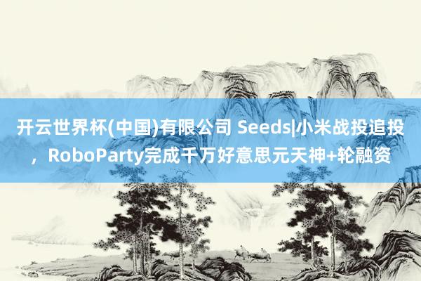 开云世界杯(中国)有限公司 Seeds|小米战投追投，RoboParty完成千万好意思元天神+轮融资