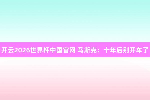 开云2026世界杯中国官网 马斯克：十年后别开车了