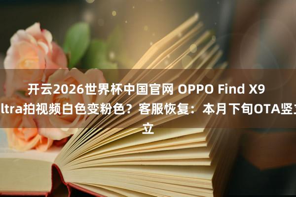 开云2026世界杯中国官网 OPPO Find X9 Ultra拍视频白色变粉色？客服恢复：本月下旬OTA竖立