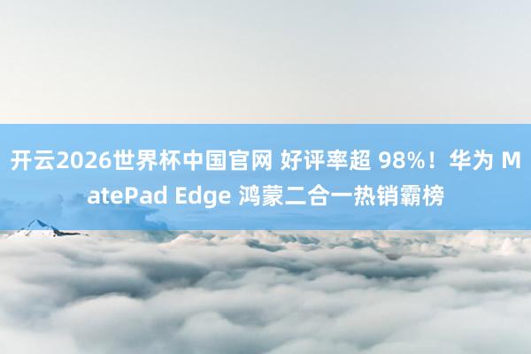 开云2026世界杯中国官网 好评率超 98%！华为 MatePad Edge 鸿蒙二合一热销霸榜