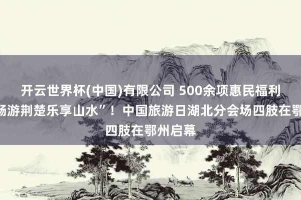 开云世界杯(中国)有限公司 500余项惠民福利邀您“畅游荆楚乐享山水”！中国旅游日湖北分会场四肢在鄂州启幕