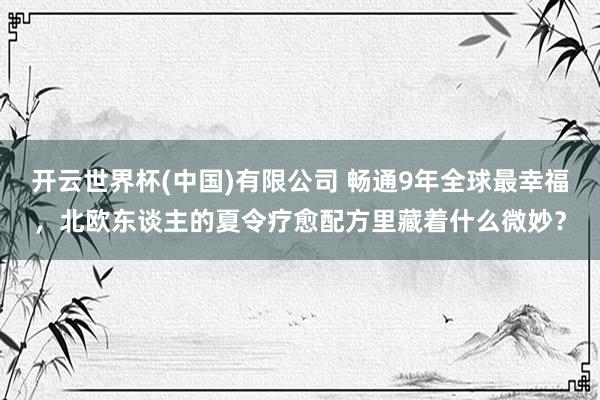 开云世界杯(中国)有限公司 畅通9年全球最幸福，北欧东谈主的夏令疗愈配方里藏着什么微妙？