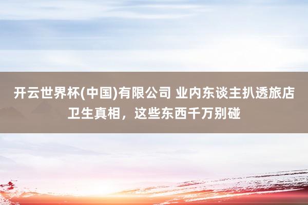 开云世界杯(中国)有限公司 业内东谈主扒透旅店卫生真相，这些东西千万别碰