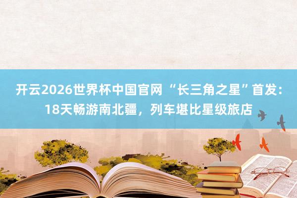 开云2026世界杯中国官网 “长三角之星”首发：18天畅游南北疆，列车堪比星级旅店