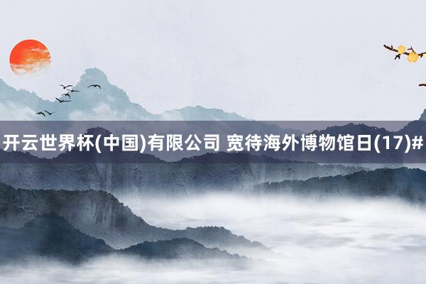 开云世界杯(中国)有限公司 宽待海外博物馆日(17)#
