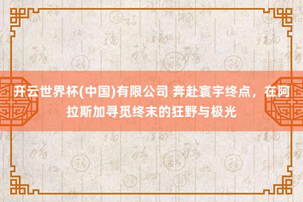 开云世界杯(中国)有限公司 奔赴寰宇终点，在阿拉斯加寻觅终末的狂野与极光