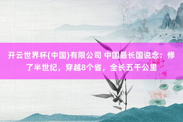 开云世界杯(中国)有限公司 中国最长国说念：修了半世纪，穿越8个省，全长五千公里