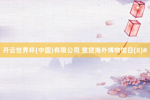 开云世界杯(中国)有限公司 宽贷海外博物馆日(8)#
