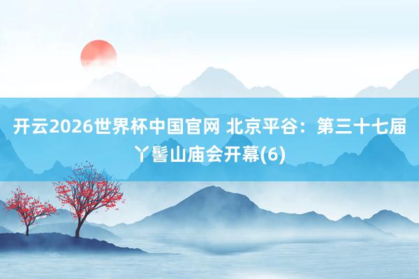 开云2026世界杯中国官网 北京平谷：第三十七届丫髻山庙会开幕(6)
