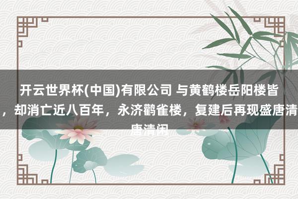 开云世界杯(中国)有限公司 与黄鹤楼岳阳楼皆名，却消亡近八百年，永济鹳雀楼，复建后再现盛唐清闲
