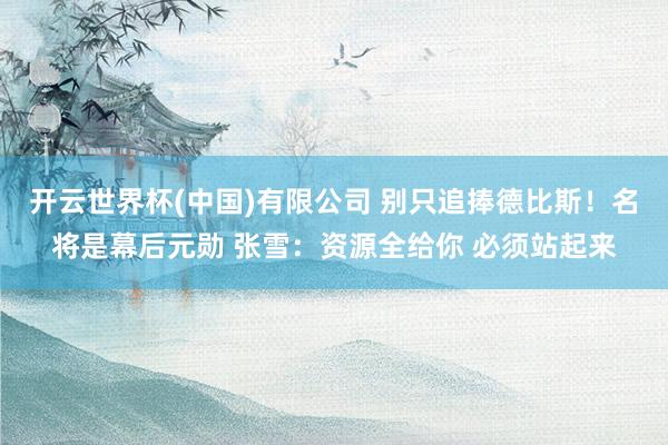 开云世界杯(中国)有限公司 别只追捧德比斯！名将是幕后元勋 张雪：资源全给你 必须站起来