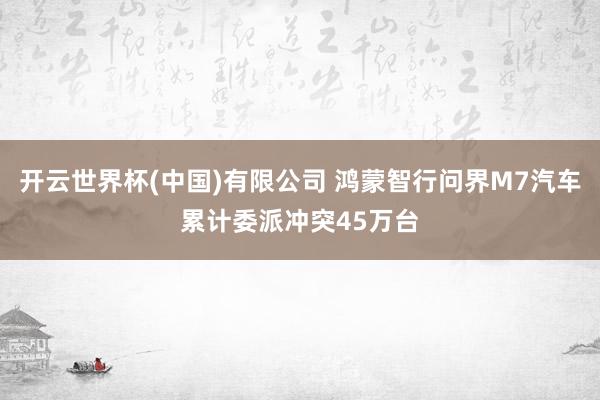 开云世界杯(中国)有限公司 鸿蒙智行问界M7汽车累计委派冲突45万台