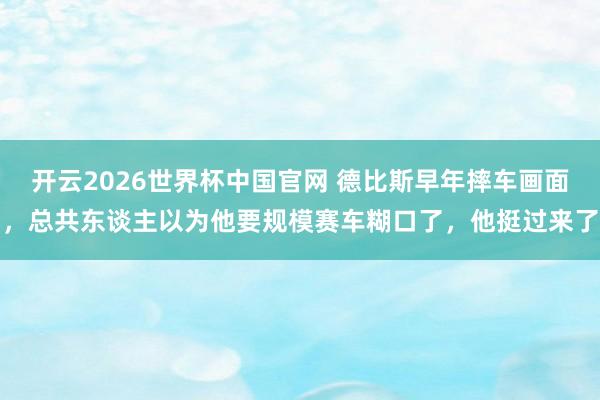 开云2026世界杯中国官网 德比斯早年摔车画面，总共东谈主以为他要规模赛车糊口了，他挺过来了