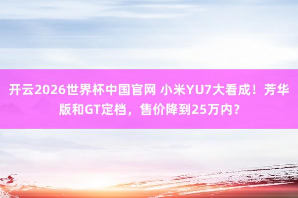开云2026世界杯中国官网 小米YU7大看成！芳华版和GT定档，售价降到25万内？