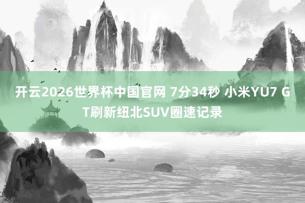 开云2026世界杯中国官网 7分34秒 小米YU7 GT刷新纽北SUV圈速记录