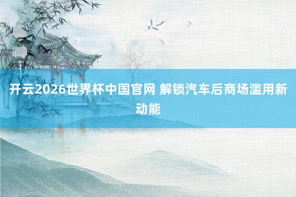 开云2026世界杯中国官网 解锁汽车后商场滥用新动能