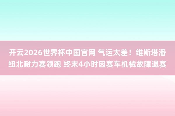 开云2026世界杯中国官网 气运太差！维斯塔潘纽北耐力赛领跑 终末4小时因赛车机械故障退赛