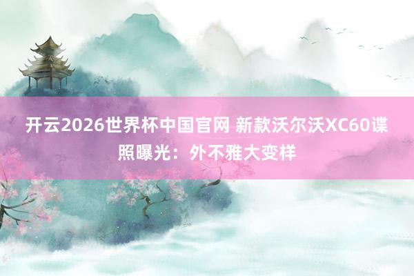开云2026世界杯中国官网 新款沃尔沃XC60谍照曝光：外不雅大变样