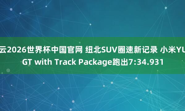 开云2026世界杯中国官网 纽北SUV圈速新记录 小米YU7 GT with Track Package跑出7:34.931