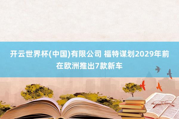 开云世界杯(中国)有限公司 福特谋划2029年前在欧洲推出7款新车