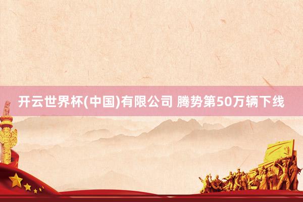 开云世界杯(中国)有限公司 腾势第50万辆下线