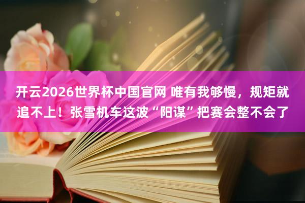 开云2026世界杯中国官网 唯有我够慢，规矩就追不上！张雪机车这波“阳谋”把赛会整不会了