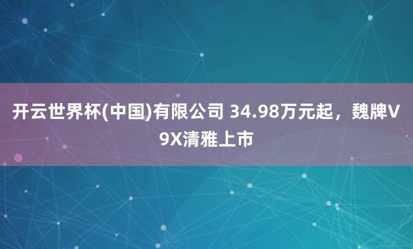 开云世界杯(中国)有限公司 34.98万元起，魏牌V9X清雅上市