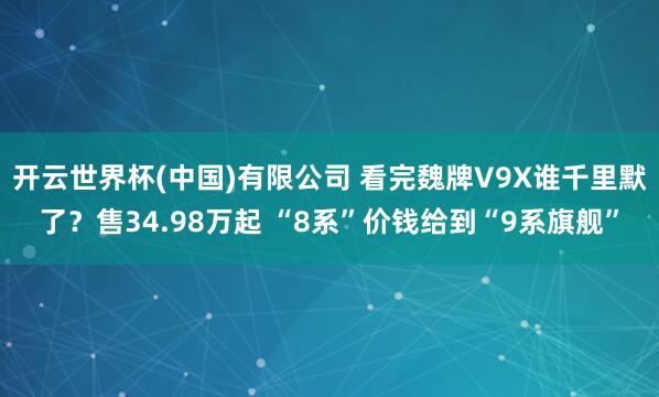 开云世界杯(中国)有限公司 看完魏牌V9X谁千里默了？售34.98万起 “8系”价钱给到“9系旗舰”