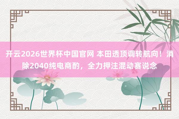 开云2026世界杯中国官网 本田透顶调转航向！消除2040纯电商酌，全力押注混动赛说念