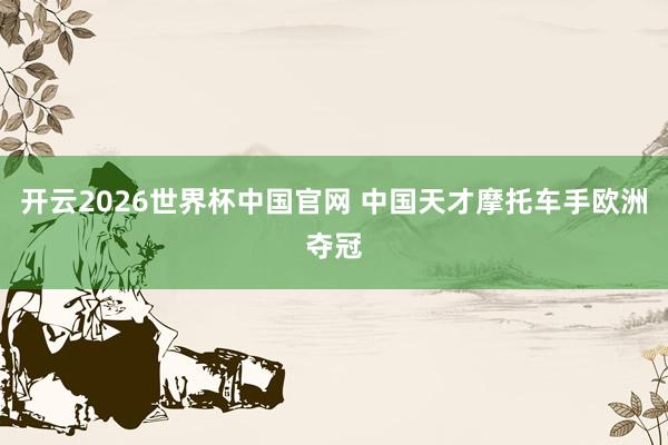 开云2026世界杯中国官网 中国天才摩托车手欧洲夺冠