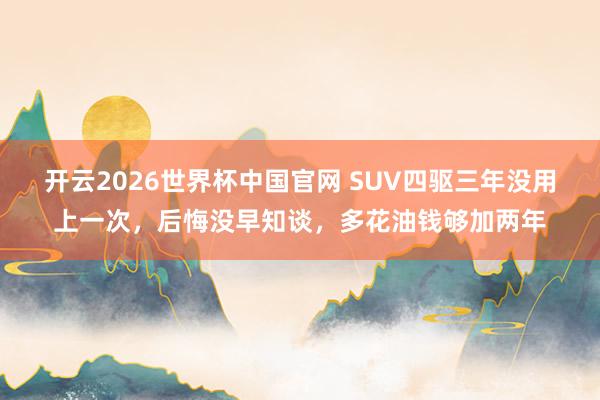 开云2026世界杯中国官网 SUV四驱三年没用上一次，后悔没早知谈，多花油钱够加两年