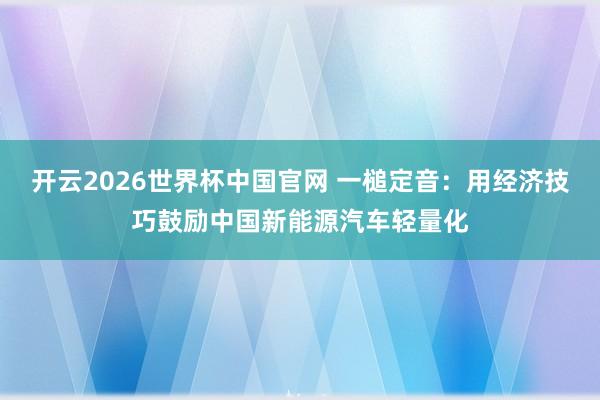 开云2026世界杯中国官网 一槌定音：用经济技巧鼓励中国新能源汽车轻量化