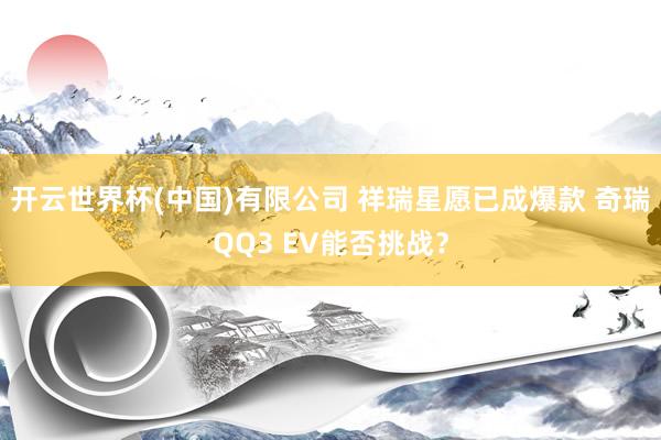开云世界杯(中国)有限公司 祥瑞星愿已成爆款 奇瑞QQ3 EV能否挑战？