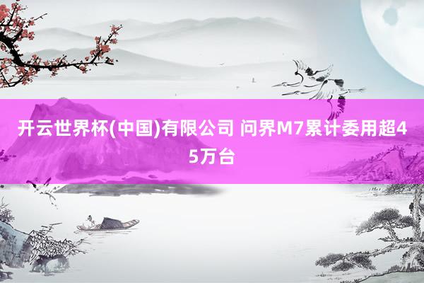 开云世界杯(中国)有限公司 问界M7累计委用超45万台