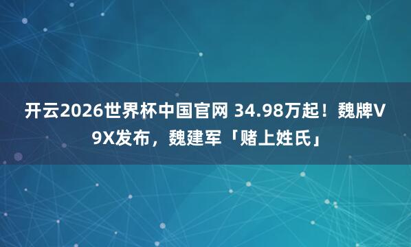 开云2026世界杯中国官网 34.98万起！魏牌V9X发布，魏建军「赌上姓氏」