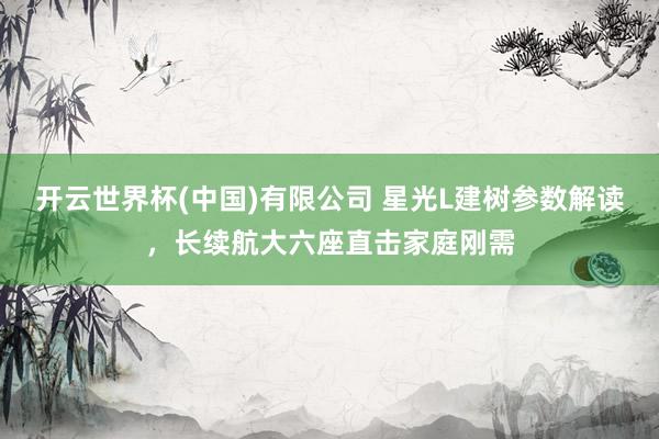 开云世界杯(中国)有限公司 星光L建树参数解读，长续航大六座直击家庭刚需