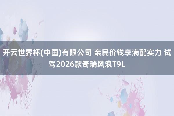 开云世界杯(中国)有限公司 亲民价钱享满配实力 试驾2026款奇瑞风浪T9L