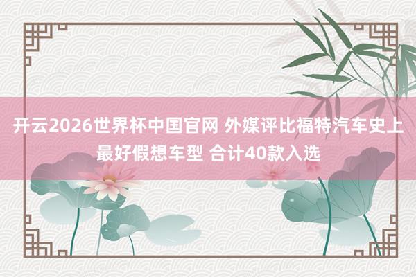 开云2026世界杯中国官网 外媒评比福特汽车史上最好假想车型 合计40款入选