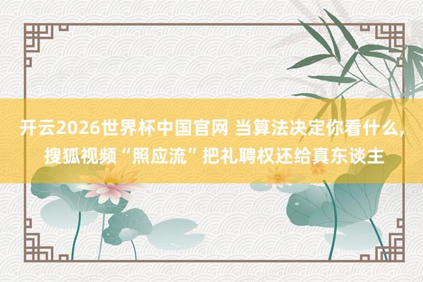 开云2026世界杯中国官网 当算法决定你看什么， 搜狐视频“照应流”把礼聘权还给真东谈主
