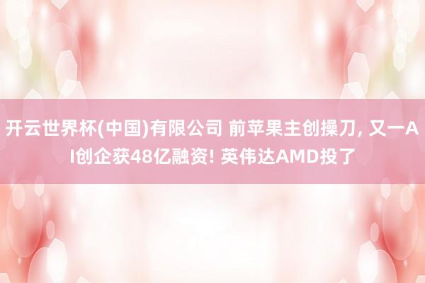 开云世界杯(中国)有限公司 前苹果主创操刀， 又一AI创企获48亿融资! 英伟达AMD投了
