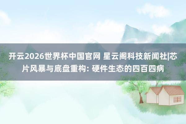 开云2026世界杯中国官网 星云阁科技新闻社|芯片风暴与底盘重构: 硬件生态的四百四病