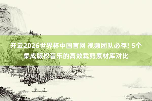 开云2026世界杯中国官网 视频团队必存! 5个集成版权音乐的高效裁剪素材库对比