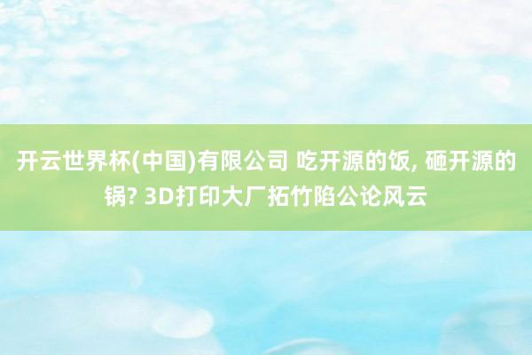 开云世界杯(中国)有限公司 吃开源的饭， 砸开源的锅? 3D打印大厂拓竹陷公论风云