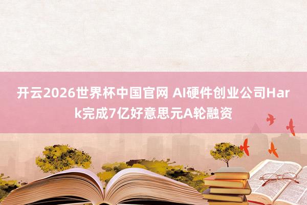 开云2026世界杯中国官网 AI硬件创业公司Hark完成7亿好意思元A轮融资