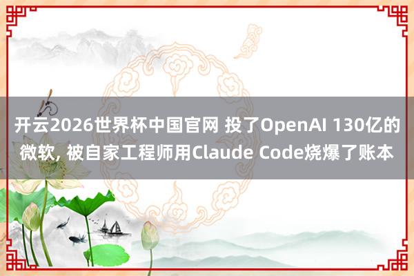开云2026世界杯中国官网 投了OpenAI 130亿的微软， 被自家工程师用Claude Code烧爆了账本