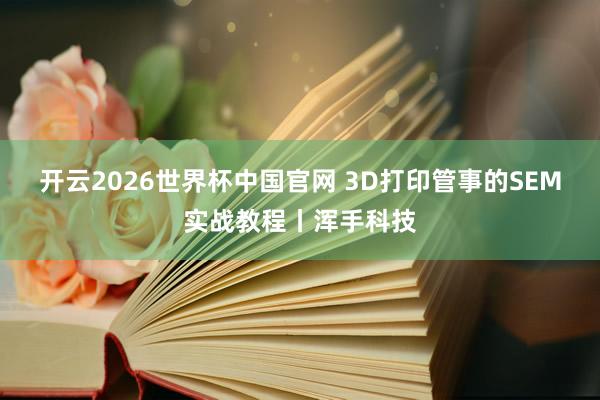 开云2026世界杯中国官网 3D打印管事的SEM实战教程丨浑手科技