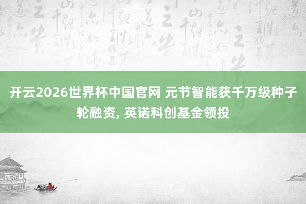 开云2026世界杯中国官网 元节智能获千万级种子轮融资， 英诺科创基金领投
