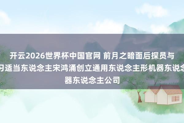 开云2026世界杯中国官网 前月之暗面后探员与强化学习适当东说念主宋鸿涌创立通用东说念主形机器东说念主公司