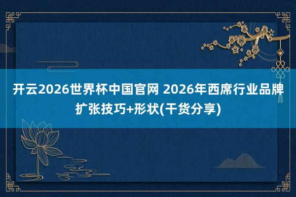 开云2026世界杯中国官网 2026年西席行业品牌扩张技巧+形状(干货分享)
